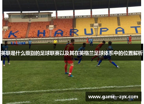 英联是什么级别的足球联赛以及其在英格兰足球体系中的位置解析 英联是什么级别的足球联赛以及其在英格兰足球体系中的位置解析