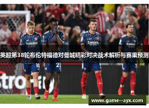 英超第38轮布伦特福德对曼城精彩对决战术解析与赛果预测 英超第38轮布伦特福德对曼城精彩对决战术解析与赛果预测