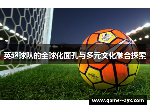 英超球队的全球化面孔与多元文化融合探索 英超球队的全球化面孔与多元文化融合探索