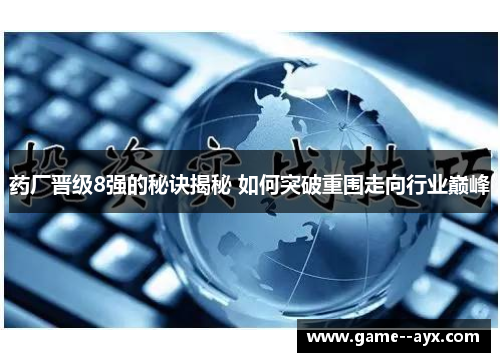 药厂晋级8强的秘诀揭秘 如何突破重围走向行业巅峰 药厂晋级8强的秘诀揭秘 如何突破重围走向行业巅峰