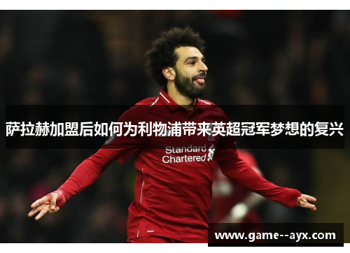 萨拉赫加盟后如何为利物浦带来英超冠军梦想的复兴 萨拉赫加盟后如何为利物浦带来英超冠军梦想的复兴