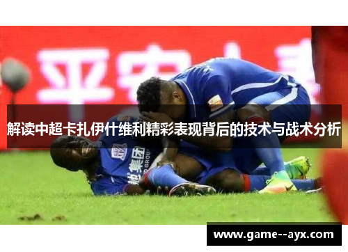 解读中超卡扎伊什维利精彩表现背后的技术与战术分析 解读中超卡扎伊什维利精彩表现背后的技术与战术分析