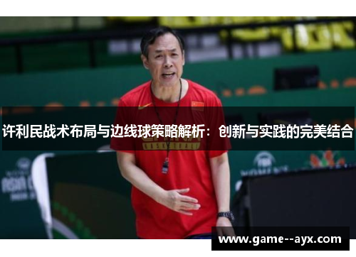 许利民战术布局与边线球策略解析:创新与实践的完美结合 许利民战术布局与边线球策略解析:创新与实践的完美结合