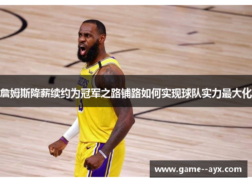 詹姆斯降薪续约为冠军之路铺路如何实现球队实力最大化 詹姆斯降薪续约为冠军之路铺路如何实现球队实力最大化