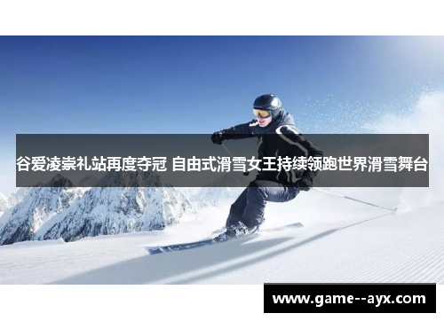 谷爱凌崇礼站再度夺冠 自由式滑雪女王持续领跑世界滑雪舞台 谷爱凌崇礼站再度夺冠 自由式滑雪女王持续领跑世界滑雪舞台