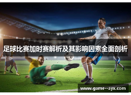 足球比赛加时赛解析及其影响因素全面剖析