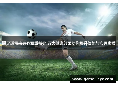 踢足球带来身心双重益处 五大健康效果助你提升体能与心理素质 踢足球带来身心双重益处 五大健康效果助你提升体能与心理素质