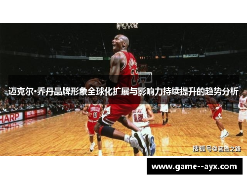 迈克尔·乔丹品牌形象全球化扩展与影响力持续提升的趋势分析 迈克尔·乔丹品牌形象全球化扩展与影响力持续提升的趋势分析