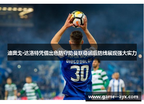 迪奥戈·达洛特凭借出色防守助曼联稳固后防线展现强大实力 迪奥戈·达洛特凭借出色防守助曼联稳固后防线展现强大实力