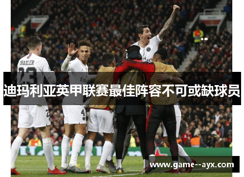 迪玛利亚英甲联赛最佳阵容不可或缺球员