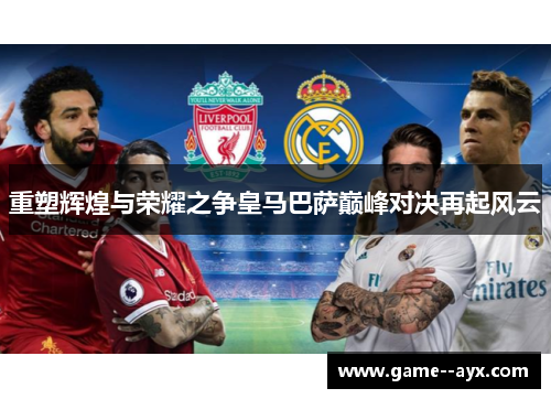 重塑辉煌与荣耀之争皇马巴萨巅峰对决再起风云