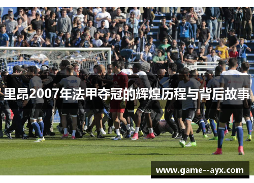 里昂2007年法甲夺冠的辉煌历程与背后故事