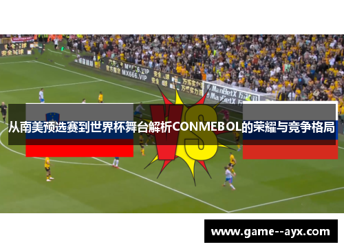从南美预选赛到世界杯舞台解析CONMEBOL的荣耀与竞争格局