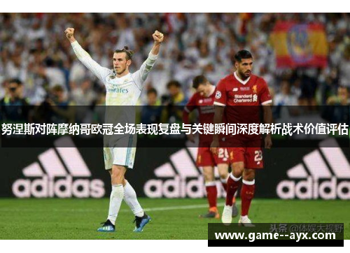 努涅斯对阵摩纳哥欧冠全场表现复盘与关键瞬间深度解析战术价值评估