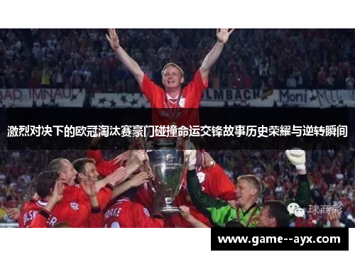 激烈对决下的欧冠淘汰赛豪门碰撞命运交锋故事历史荣耀与逆转瞬间