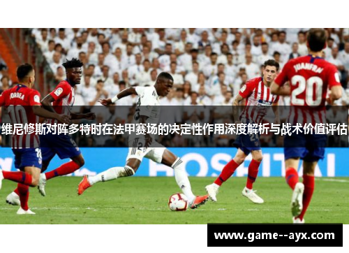 维尼修斯对阵多特时在法甲赛场的决定性作用深度解析与战术价值评估