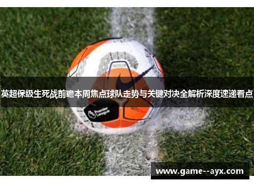 英超保级生死战前瞻本周焦点球队走势与关键对决全解析深度速递看点