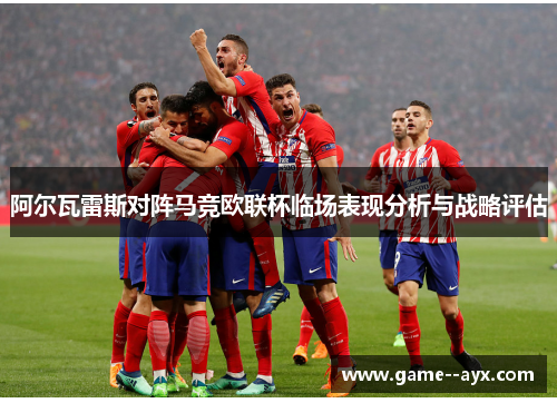 阿尔瓦雷斯对阵马竞欧联杯临场表现分析与战略评估