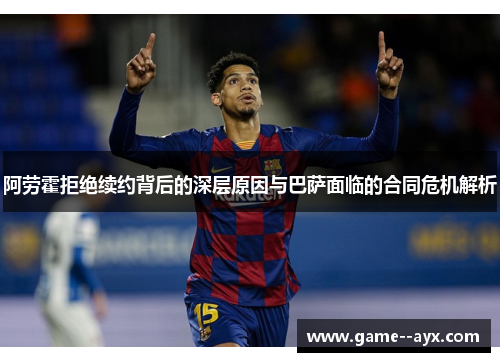 阿劳霍拒绝续约背后的深层原因与巴萨面临的合同危机解析