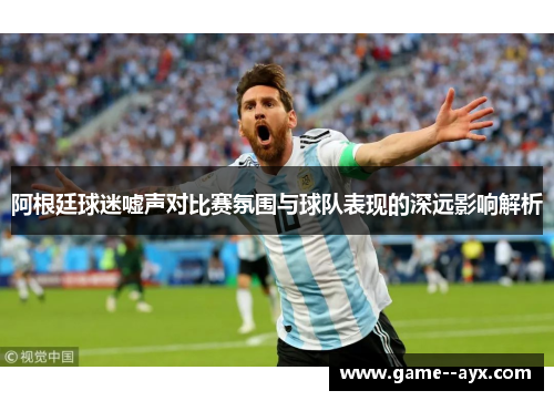 阿根廷球迷嘘声对比赛氛围与球队表现的深远影响解析