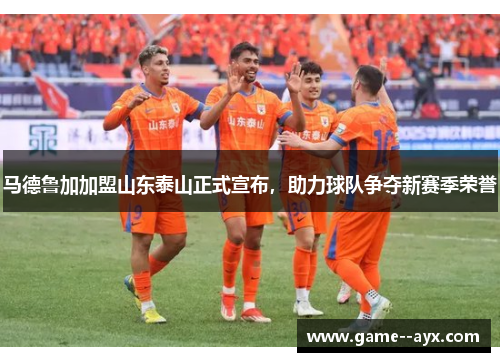 马德鲁加加盟山东泰山正式宣布，助力球队争夺新赛季荣誉