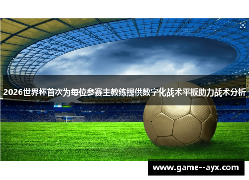 2026世界杯首次为每位参赛主教练提供数字化战术平板助力战术分析