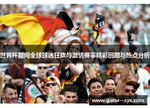 世界杯期间全球球迷狂欢与激情赛事精彩回顾与热点分析 世界杯期间全球球迷狂欢与激情赛事精彩回顾与热点分析