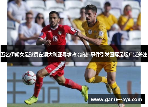 五名伊朗女足球员在澳大利亚寻求政治庇护事件引发国际足坛广泛关注 五名伊朗女足球员在澳大利亚寻求政治庇护事件引发国际足坛广泛关注