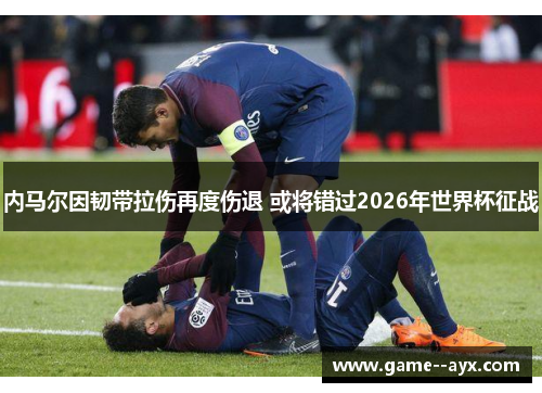内马尔因韧带拉伤再度伤退 或将错过2026年世界杯征战 内马尔因韧带拉伤再度伤退 或将错过2026年世界杯征战