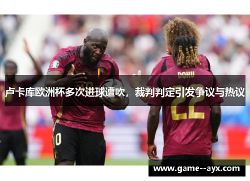 卢卡库欧洲杯多次进球遭吹，裁判判定引发争议与热议