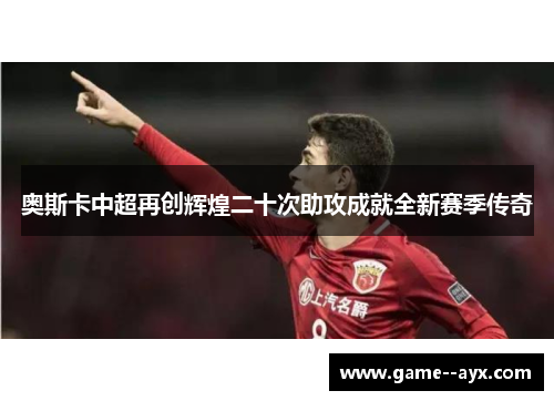 奥斯卡中超再创辉煌二十次助攻成就全新赛季传奇