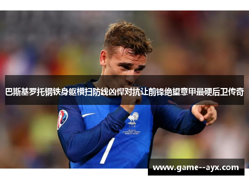 巴斯基罗托钢铁身躯横扫防线凶悍对抗让前锋绝望意甲最硬后卫传奇 巴斯基罗托钢铁身躯横扫防线凶悍对抗让前锋绝望意甲最硬后卫传奇