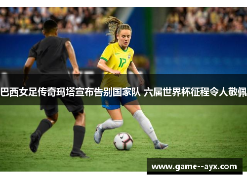 巴西女足传奇玛塔宣布告别国家队 六届世界杯征程令人敬佩 巴西女足传奇玛塔宣布告别国家队 六届世界杯征程令人敬佩