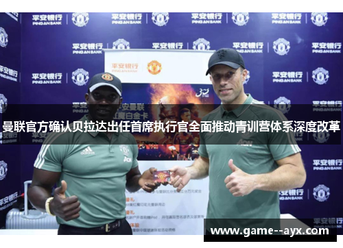 曼联官方确认贝拉达出任首席执行官全面推动青训营体系深度改革 曼联官方确认贝拉达出任首席执行官全面推动青训营体系深度改革