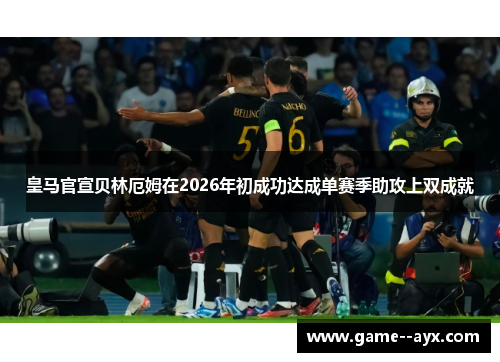 皇马官宣贝林厄姆在2026年初成功达成单赛季助攻上双成就