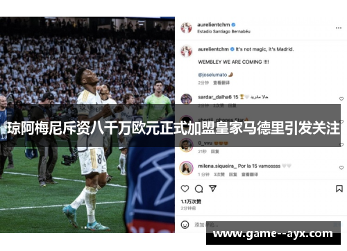 琼阿梅尼斥资八千万欧元正式加盟皇家马德里引发关注 琼阿梅尼斥资八千万欧元正式加盟皇家马德里引发关注