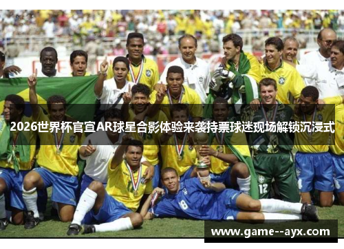 2026世界杯官宣AR球星合影体验来袭持票球迷现场解锁沉浸式