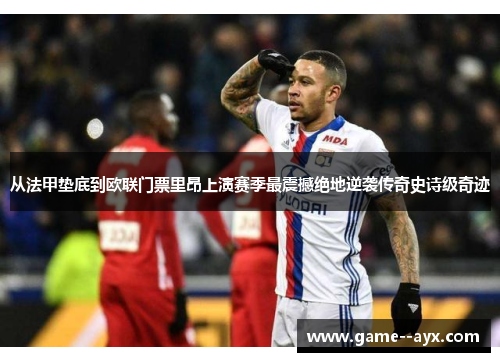 从法甲垫底到欧联门票里昂上演赛季最震撼绝地逆袭传奇史诗级奇迹