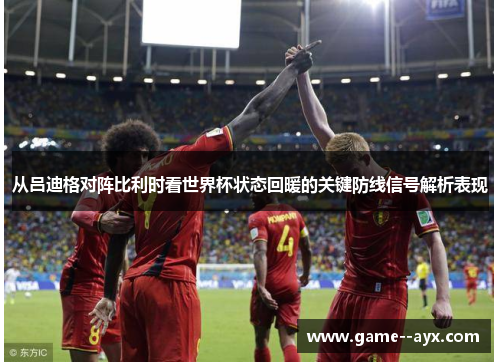 从吕迪格对阵比利时看世界杯状态回暖的关键防线信号解析表现