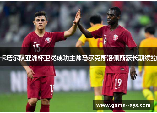 卡塔尔队亚洲杯卫冕成功主帅马尔克斯洛佩斯获长期续约