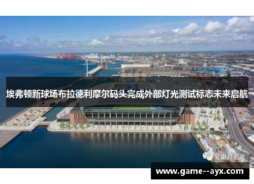 埃弗顿新球场布拉德利摩尔码头完成外部灯光测试标志未来启航