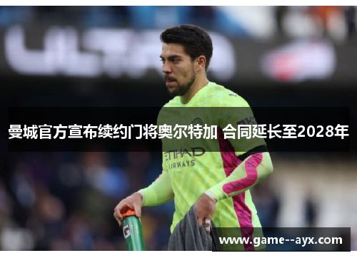 曼城官方宣布续约门将奥尔特加 合同延长至2028年