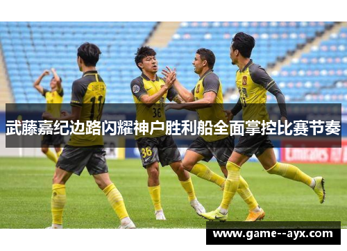 武藤嘉纪边路闪耀神户胜利船全面掌控比赛节奏