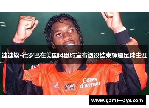 迪迪埃·德罗巴在美国凤凰城宣布退役结束辉煌足球生涯