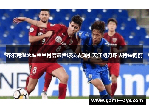 齐尔克泽荣膺意甲月度最佳球员表现引关注助力球队持续向前