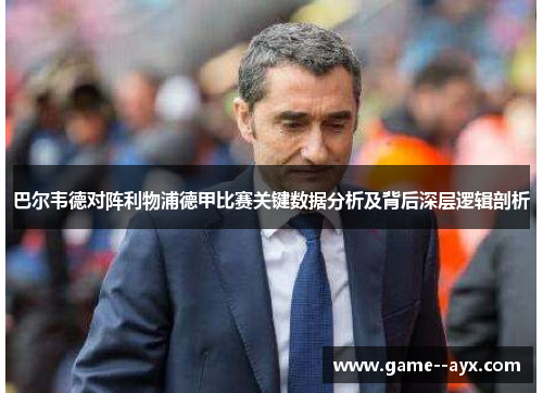巴尔韦德对阵利物浦德甲比赛关键数据分析及背后深层逻辑剖析 巴尔韦德对阵利物浦德甲比赛关键数据分析及背后深层逻辑剖析