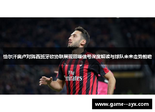 恰尔汗奥卢对阵西班牙欧协联展现回暖信号深度解读与球队未来走势前瞻 恰尔汗奥卢对阵西班牙欧协联展现回暖信号深度解读与球队未来走势前瞻