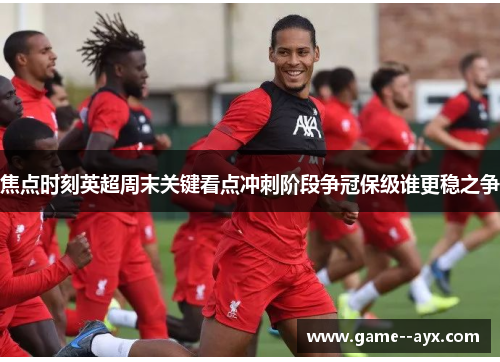 焦点时刻英超周末关键看点冲刺阶段争冠保级谁更稳之争 焦点时刻英超周末关键看点冲刺阶段争冠保级谁更稳之争
