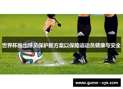 世界杯推出球员保护新方案以保障运动员健康与安全 世界杯推出球员保护新方案以保障运动员健康与安全