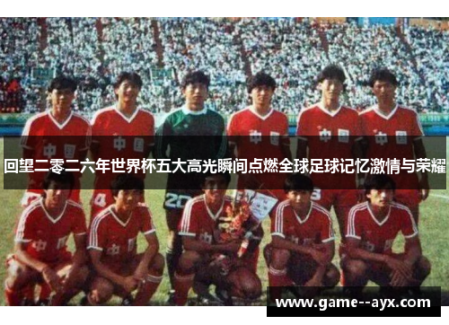 回望二零二六年世界杯五大高光瞬间点燃全球足球记忆激情与荣耀 回望二零二六年世界杯五大高光瞬间点燃全球足球记忆激情与荣耀